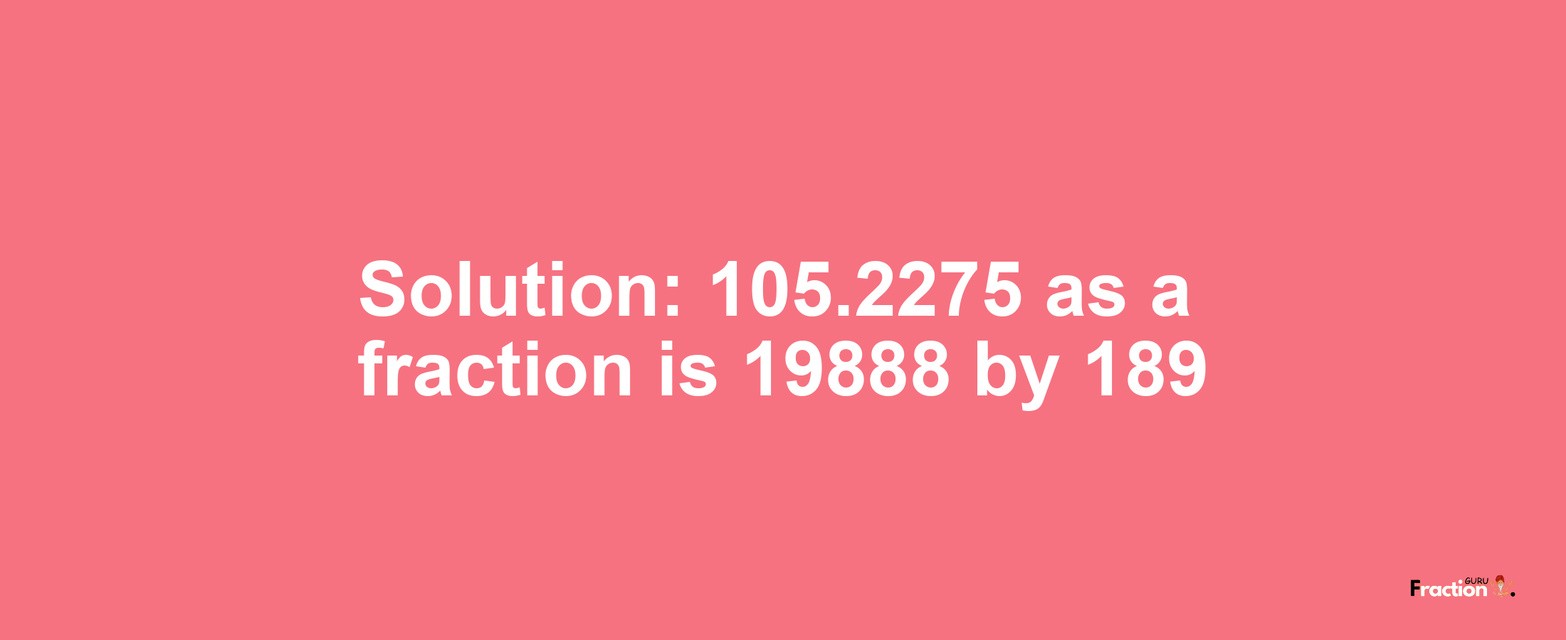 Solution:105.2275 as a fraction is 19888/189